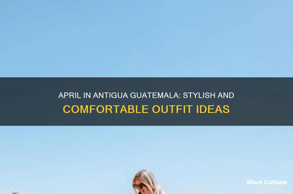 what to wear in antigua guatemala in april